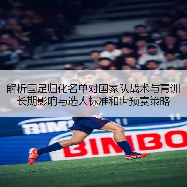 解析国足归化名单对国家队战术与青训长期影响与选人标准和世预赛策略